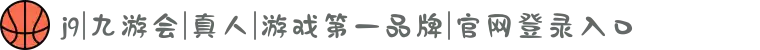 j9|九游会|真人|游戏第一品牌|官网登录入口